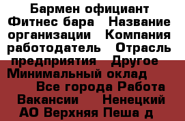 Бармен-официант Фитнес-бара › Название организации ­ Компания-работодатель › Отрасль предприятия ­ Другое › Минимальный оклад ­ 15 000 - Все города Работа » Вакансии   . Ненецкий АО,Верхняя Пеша д.